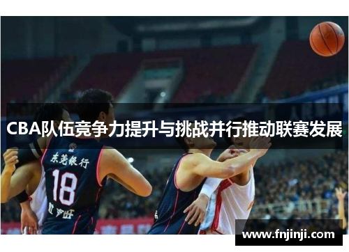 CBA队伍竞争力提升与挑战并行推动联赛发展 CBA队伍竞争力提升与挑战并行推动联赛发展