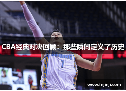 CBA经典对决回顾:那些瞬间定义了历史 CBA经典对决回顾:那些瞬间定义了历史