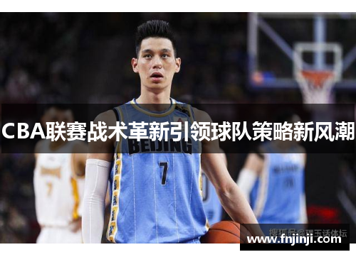 CBA联赛战术革新引领球队策略新风潮 CBA联赛战术革新引领球队策略新风潮