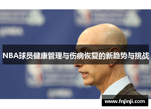 NBA球员健康管理与伤病恢复的新趋势与挑战 NBA球员健康管理与伤病恢复的新趋势与挑战