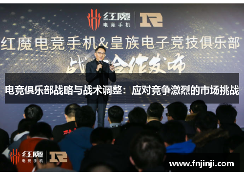 电竞俱乐部战略与战术调整:应对竞争激烈的市场挑战 电竞俱乐部战略与战术调整:应对竞争激烈的市场挑战