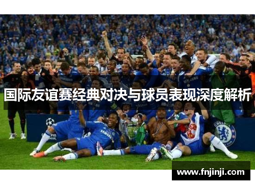 国际友谊赛经典对决与球员表现深度解析 国际友谊赛经典对决与球员表现深度解析