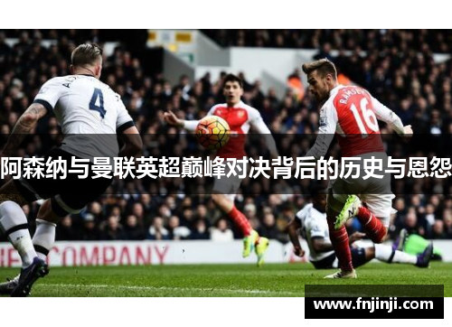 阿森纳与曼联英超巅峰对决背后的历史与恩怨 阿森纳与曼联英超巅峰对决背后的历史与恩怨