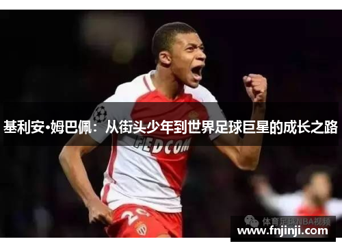基利安·姆巴佩:从街头少年到世界足球巨星的成长之路 基利安·姆巴佩:从街头少年到世界足球巨星的成长之路