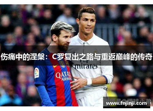 伤痛中的涅槃:C罗复出之路与重返巅峰的传奇 伤痛中的涅槃:C罗复出之路与重返巅峰的传奇