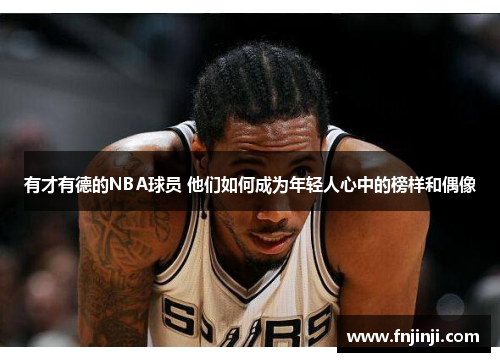 有才有德的NBA球员 他们如何成为年轻人心中的榜样和偶像 有才有德的NBA球员 他们如何成为年轻人心中的榜样和偶像