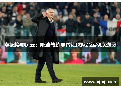 英超换帅风云:哪些教练更替让球队命运彻底逆袭 英超换帅风云:哪些教练更替让球队命运彻底逆袭