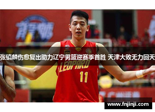 张镇麟伤愈复出助力辽宁男篮迎赛季首胜 天津大败无力回天 张镇麟伤愈复出助力辽宁男篮迎赛季首胜 天津大败无力回天