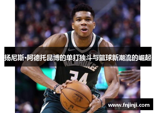 扬尼斯·阿德托昆博的单打独斗与篮球新潮流的崛起 扬尼斯·阿德托昆博的单打独斗与篮球新潮流的崛起
