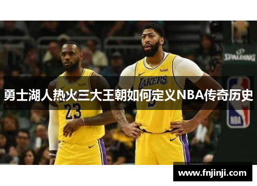 勇士湖人热火三大王朝如何定义NBA传奇历史 勇士湖人热火三大王朝如何定义NBA传奇历史