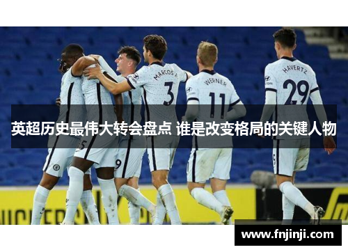 英超历史最伟大转会盘点 谁是改变格局的关键人物 英超历史最伟大转会盘点 谁是改变格局的关键人物