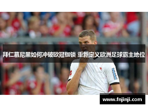 拜仁慕尼黑如何冲破欧冠枷锁 重新定义欧洲足球霸主地位 拜仁慕尼黑如何冲破欧冠枷锁 重新定义欧洲足球霸主地位