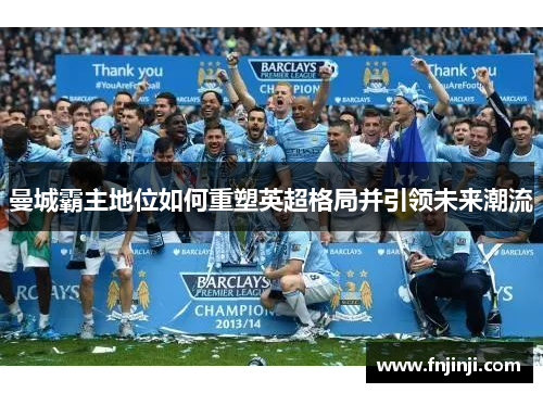 曼城霸主地位如何重塑英超格局并引领未来潮流 曼城霸主地位如何重塑英超格局并引领未来潮流