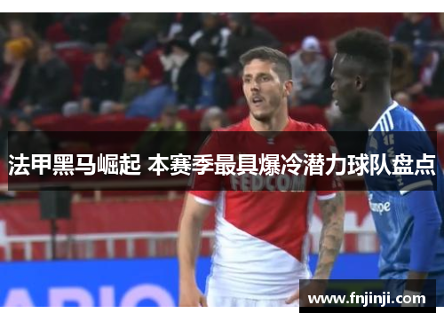 法甲黑马崛起 本赛季最具爆冷潜力球队盘点 法甲黑马崛起 本赛季最具爆冷潜力球队盘点