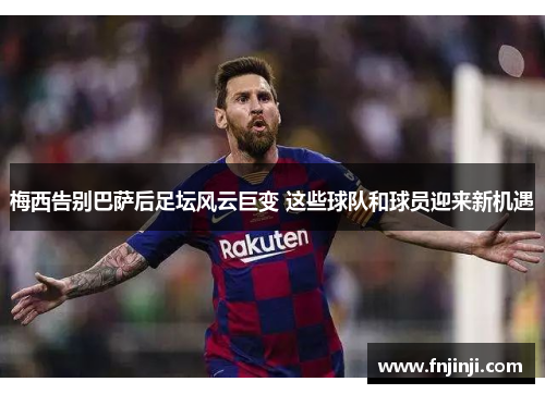 梅西告别巴萨后足坛风云巨变 这些球队和球员迎来新机遇 梅西告别巴萨后足坛风云巨变 这些球队和球员迎来新机遇