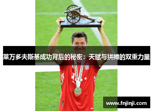 莱万多夫斯基成功背后的秘密:天赋与拼搏的双重力量 莱万多夫斯基成功背后的秘密:天赋与拼搏的双重力量