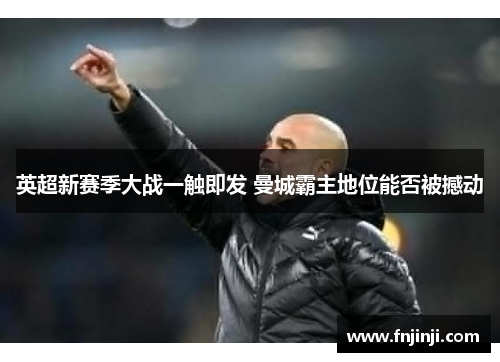 英超新赛季大战一触即发 曼城霸主地位能否被撼动 英超新赛季大战一触即发 曼城霸主地位能否被撼动