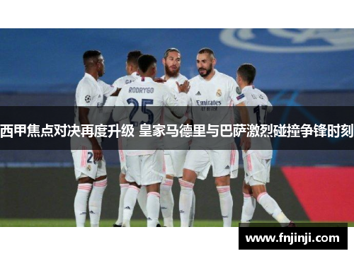 西甲焦点对决再度升级 皇家马德里与巴萨激烈碰撞争锋时刻 西甲焦点对决再度升级 皇家马德里与巴萨激烈碰撞争锋时刻