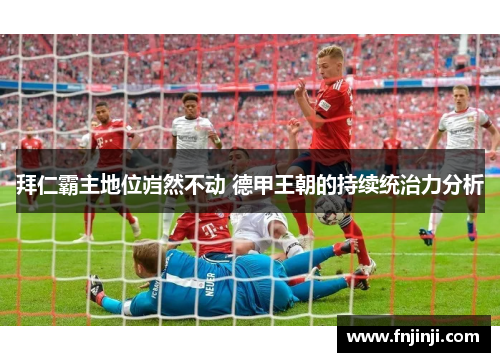 拜仁霸主地位岿然不动 德甲王朝的持续统治力分析 拜仁霸主地位岿然不动 德甲王朝的持续统治力分析