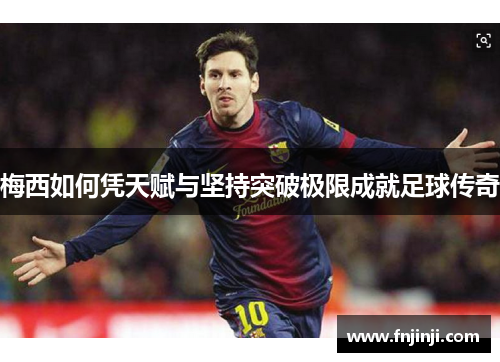 梅西如何凭天赋与坚持突破极限成就足球传奇 梅西如何凭天赋与坚持突破极限成就足球传奇