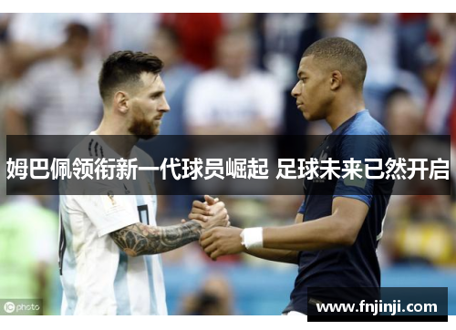 姆巴佩领衔新一代球员崛起 足球未来已然开启 姆巴佩领衔新一代球员崛起 足球未来已然开启