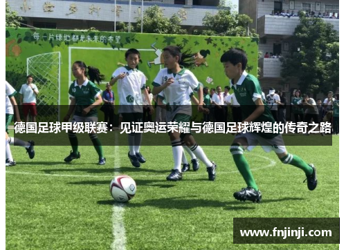 德国足球甲级联赛:见证奥运荣耀与德国足球辉煌的传奇之路 德国足球甲级联赛:见证奥运荣耀与德国足球辉煌的传奇之路