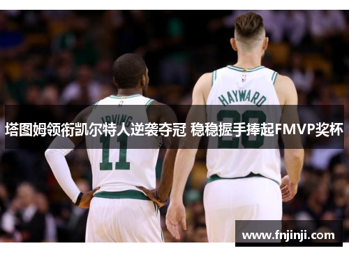 塔图姆领衔凯尔特人逆袭夺冠 稳稳握手捧起FMVP奖杯 塔图姆领衔凯尔特人逆袭夺冠 稳稳握手捧起FMVP奖杯