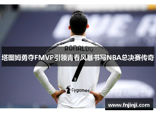塔图姆勇夺FMVP引领青春风暴书写NBA总决赛传奇 塔图姆勇夺FMVP引领青春风暴书写NBA总决赛传奇