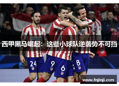 西甲黑马崛起:这些小球队逆袭势不可挡 西甲黑马崛起:这些小球队逆袭势不可挡