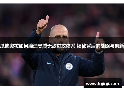瓜迪奥拉如何缔造曼城无敌进攻体系 揭秘背后的战略与创新 瓜迪奥拉如何缔造曼城无敌进攻体系 揭秘背后的战略与创新
