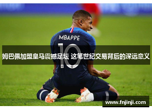 姆巴佩加盟皇马震撼足坛 这笔世纪交易背后的深远意义 姆巴佩加盟皇马震撼足坛 这笔世纪交易背后的深远意义