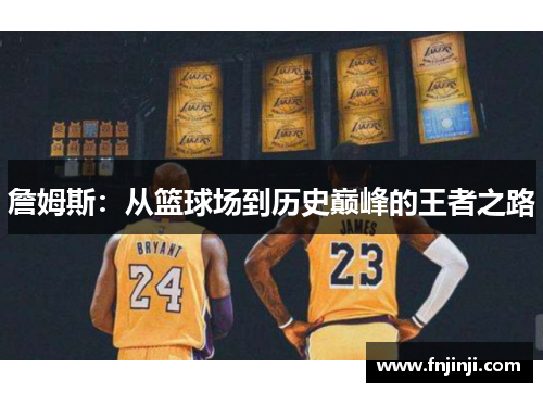 詹姆斯:从篮球场到历史巅峰的王者之路 詹姆斯:从篮球场到历史巅峰的王者之路