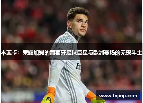 本菲卡:荣耀加冕的葡萄牙足球巨星与欧洲赛场的无畏斗士 本菲卡:荣耀加冕的葡萄牙足球巨星与欧洲赛场的无畏斗士