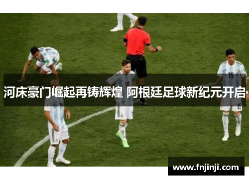 河床豪门崛起再铸辉煌 阿根廷足球新纪元开启 河床豪门崛起再铸辉煌 阿根廷足球新纪元开启