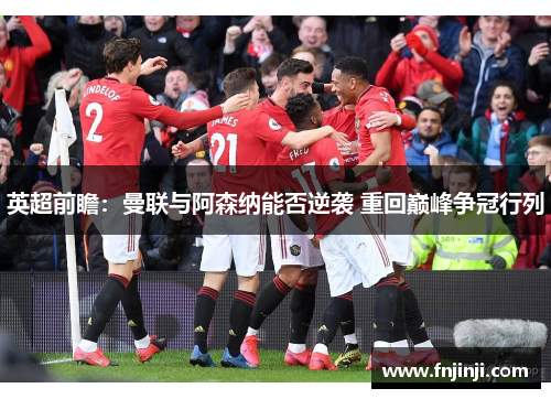 英超前瞻:曼联与阿森纳能否逆袭 重回巅峰争冠行列 英超前瞻:曼联与阿森纳能否逆袭 重回巅峰争冠行列