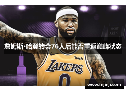 詹姆斯·哈登转会76人后能否重返巅峰状态 詹姆斯·哈登转会76人后能否重返巅峰状态