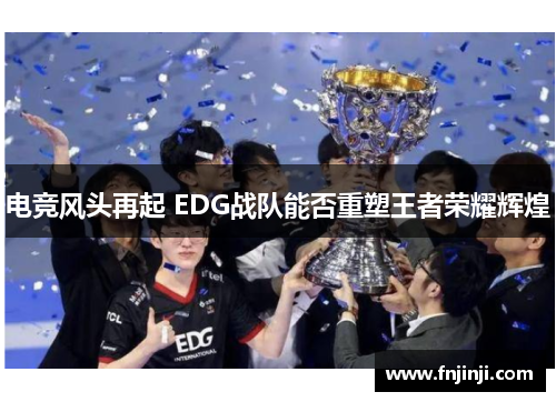 电竞风头再起 EDG战队能否重塑王者荣耀辉煌 电竞风头再起 EDG战队能否重塑王者荣耀辉煌