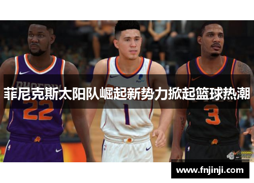 菲尼克斯太阳队崛起新势力掀起篮球热潮 菲尼克斯太阳队崛起新势力掀起篮球热潮