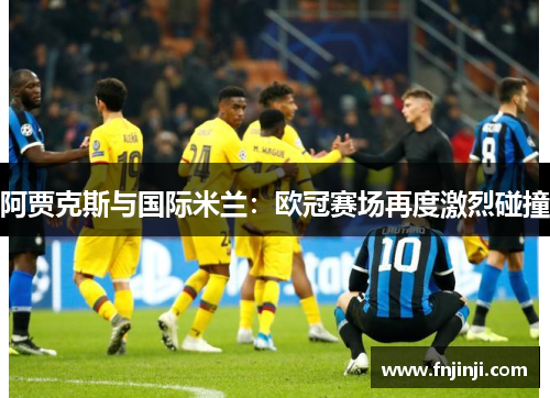 阿贾克斯与国际米兰:欧冠赛场再度激烈碰撞 阿贾克斯与国际米兰:欧冠赛场再度激烈碰撞