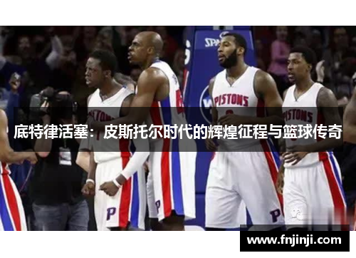 底特律活塞:皮斯托尔时代的辉煌征程与篮球传奇 底特律活塞:皮斯托尔时代的辉煌征程与篮球传奇