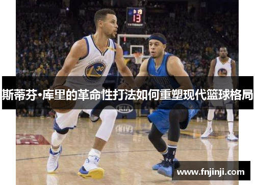 斯蒂芬·库里的革命性打法如何重塑现代篮球格局 斯蒂芬·库里的革命性打法如何重塑现代篮球格局