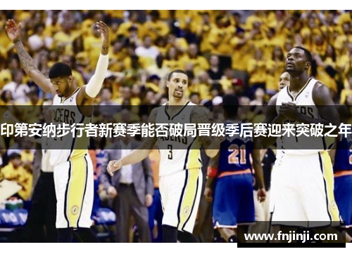 印第安纳步行者新赛季能否破局晋级季后赛迎来突破之年 印第安纳步行者新赛季能否破局晋级季后赛迎来突破之年