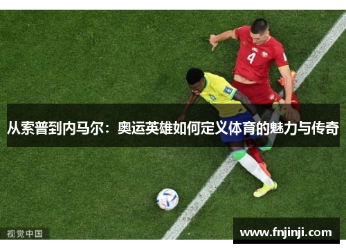 从索普到内马尔:奥运英雄如何定义体育的魅力与传奇 从索普到内马尔:奥运英雄如何定义体育的魅力与传奇