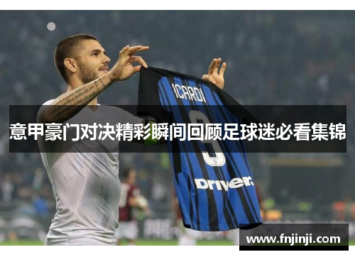 意甲豪门对决精彩瞬间回顾足球迷必看集锦 意甲豪门对决精彩瞬间回顾足球迷必看集锦