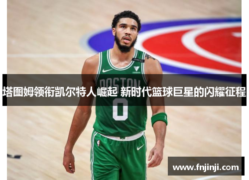 塔图姆领衔凯尔特人崛起 新时代篮球巨星的闪耀征程 塔图姆领衔凯尔特人崛起 新时代篮球巨星的闪耀征程