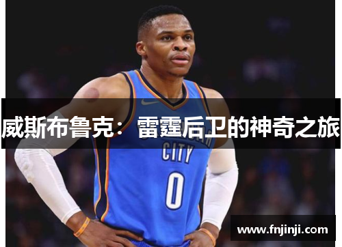 威斯布鲁克:雷霆后卫的神奇之旅 威斯布鲁克:雷霆后卫的神奇之旅