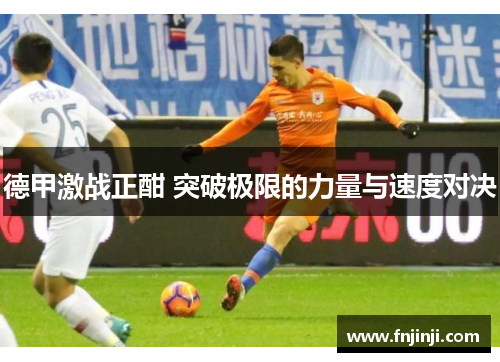 德甲激战正酣 突破极限的力量与速度对决 德甲激战正酣 突破极限的力量与速度对决