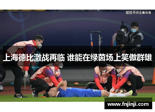 上海德比激战再临 谁能在绿茵场上笑傲群雄 上海德比激战再临 谁能在绿茵场上笑傲群雄