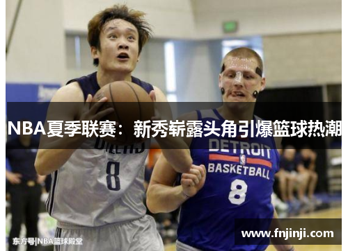 NBA夏季联赛:新秀崭露头角引爆篮球热潮 NBA夏季联赛:新秀崭露头角引爆篮球热潮