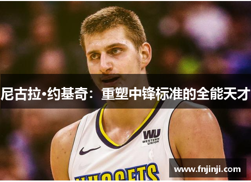 尼古拉·约基奇:重塑中锋标准的全能天才 尼古拉·约基奇:重塑中锋标准的全能天才